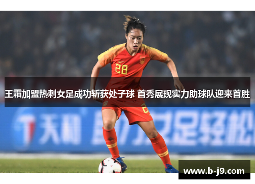 王霜加盟热刺女足成功斩获处子球 首秀展现实力助球队迎来首胜