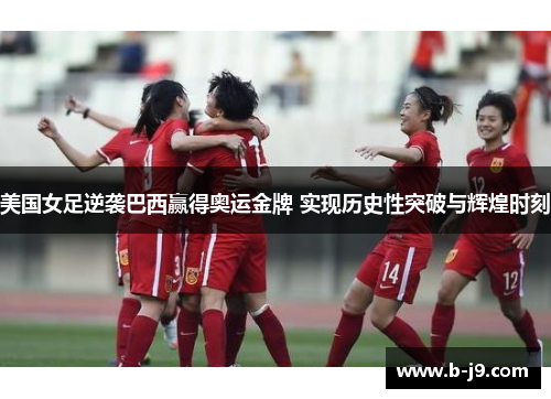 美国女足逆袭巴西赢得奥运金牌 实现历史性突破与辉煌时刻